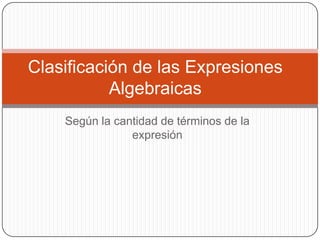 Según la cantidad de términos de la
expresión
Clasificación de las Expresiones
Algebraicas
 