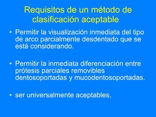 Requisitos de un método de clasificación aceptable   Permitir la visualización inmediata del tipo de arco parcialmente desdentado que se está considerando. Permitir la inmediata diferenciación entre prótesis parciales removibles dentosoportadas y mucodentosoportadas. ser universalmente aceptables.  