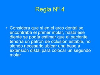 Regla Nº 4 Considera que si en el arco dental se encontraba el primer molar, hasta ese diente se podía estimar que el paciente tendría un patrón de oclusión estable, no siendo necesario ubicar una base a extensión distal para colocar un segundo molar 