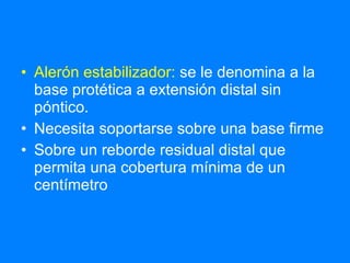 Alerón estabilizador:   se le denomina a la base protética a extensión distal sin póntico. Necesita soportarse sobre una base firme Sobre un reborde residual distal que permita una cobertura mínima de un centímetro 