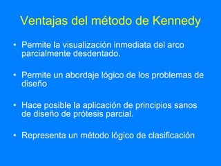 Ventajas del método de Kennedy Permite la visualización inmediata del arco parcialmente desdentado. Permite un abordaje lógico de los problemas de diseño  Hace posible la aplicación de principios sanos de diseño de prótesis parcial. Representa un método lógico de clasificación 