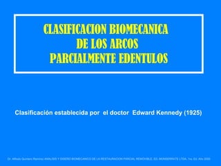 CLASIFICACION BIOMECANICA  DE LOS ARCOS  PARCIALMENTE EDENTULOS Clasificación establecida por  el doctor  Edward Kennedy (1925)  Dr. Alfredo Quintero Ramírez ANALISIS Y DISEÑO BIOMECANICO DE LA RESTAURACION PARCIAL REMOVIBLE, ED. MONSERRATE LTDA. 1ra. Ed. Año 2000   