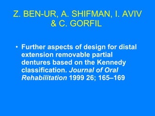 Z. BEN-UR, A. SHIFMAN, I. AVIV & C. GORFIL   Further aspects of design for distal extension removable partial dentures based on the Kennedy classification.  Journal of Oral Rehabilitation  1999 26; 165–169   