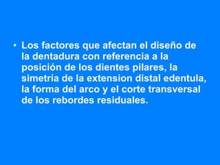 Los factores que afectan el diseño de la dentadura con referencia a la posición de los dientes pilares, la simetría de la extension distal edentula, la forma del arco y el corte transversal de los rebordes residuales.   