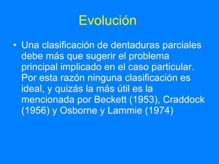 Evolución  Una clasificación de dentaduras parciales debe más que sugerir el problema principal implicado en el caso particular. Por esta razón ninguna clasificación es ideal, y quizás la más útil es la mencionada por Beckett (1953), Craddock (1956) y Osborne y Lammie (1974) 