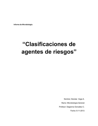 Informe de Microbiología:
“Clasificaciones de
agentes de riesgos”
Nombre: Daniela Vega A.
Ramo: Microbiología General
Profesor: Dagianna González C.
Fecha: 6-11-2013
 
