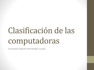 Clasificación de las 
computadoras 
Leonardo Gabriel Hernández Landa 
 