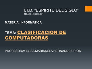 I.T.D. “ESPIRITU DEL SIGLO”
TRUJILLO COLON
MATERIA: INFORMATICA
TEMA: CLASIFICACION DE
COMPUTADORAS
PROFESORA: ELISA MARISSELA HERNANDEZ RIOS
 