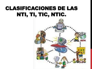 Clasificaciones de las NTI, TI, TIC, NTIC. 