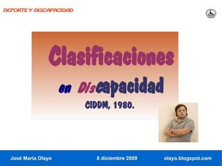 DEPORTE Y DISCAPACIDAD




                Clasificaciones
                     en Discapacidad
                         CIDDM, 1980.




  José María Olayo         8 diciembre 2009   olayo.blogspot.com
 
