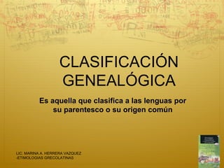CLASIFICACIÓN
                   GENEALÓGICA
          Es aquella que clasifica a las lenguas por
              su parentesco o su origen común




LIC. MARINA A. HERRERA VAZQUEZ
-ETIMOLOGIAS GRECOLATINAS
 