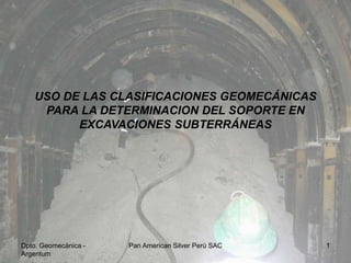 Dpto. Geomecánica -
Argentum
Pan American Silver Perú SAC 1
USO DE LAS CLASIFICACIONES GEOMECÁNICAS
PARA LA DETERMINACION DEL SOPORTE EN
EXCAVACIONES SUBTERRÁNEAS
 