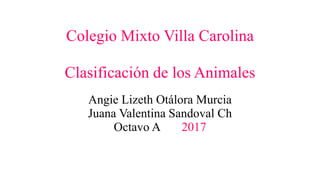 Colegio Mixto Villa Carolina
Clasificación de los Animales
Angie Lizeth Otálora Murcia
Juana Valentina Sandoval Ch
Octavo A 2017
 