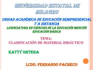 UNIDAD ACADÉMICA DE EDUCACIÓN SEMIPRESENCIAL
               Y A DISTANCIA
  LICENCIATURA EN CIENCIAS DE LA EDUCACIÓN MENCIÓN
                 EDUCACIÓN BÁSICA




   KATTY ORTEGA


             Lcdo. Fernando pacheco
 