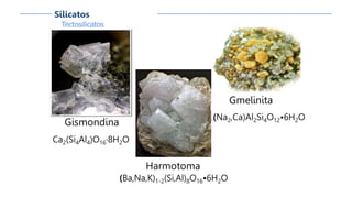 Tectosilicatos
Silicatos
Gismondina
Ca2(Si4Al4)O16·8H2O
Gmelinita
(Na2,Ca)Al2Si4O12•6H2O
Harmotoma
(Ba,Na,K)1-2(Si,Al)8O16•6H2O
 