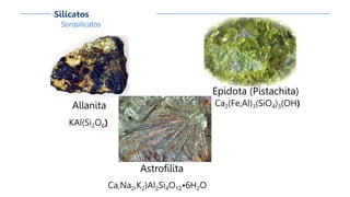Sorosilicatos
Silicatos
Allanita
KAl(Si2O6)
Astrofilita
Ca,Na2,K2)Al2Si4O12•6H2O
Epidota (Pistachita)
Ca2(Fe,Al)3(SiO4)3(OH)
 