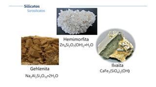 Hemimorfita
Zn4Si2O7(OH)2•H2O
Ilvaíta
CaFe3(SiO4)2(OH)
Gehlenita
Na2Al2Si3O10•2H2O
Sorosilicatos
Silicatos
 