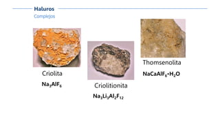 Complejos
Haluros
Criolita
Na3AlF6 Criolitionita
Na3Li3Al2F12
Thomsenolita
NaCaAlF6•H2O
 