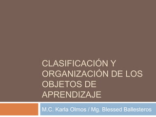 CLASIFICACIÓN Y
ORGANIZACIÓN DE LOS
OBJETOS DE
APRENDIZAJE
M.C. Karla Olmos / Mg. Blessed Ballesteros
 
