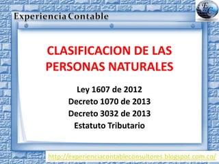CLASIFICACION DE LAS
PERSONAS NATURALES
Ley 1607 de 2012
Decreto 1070 de 2013
Decreto 3032 de 2013
Estatuto Tributario
 