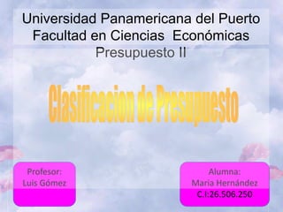 Universidad Panamericana del Puerto
Facultad en Ciencias Económicas
Presupuesto II
Profesor:
Luis Gómez
Alumna:
Maria Hernández
C.I:26.506.250
 
