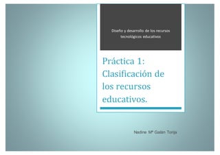 Diseño y desarrollo de los recursos
tecnológicos educativos
Práctica 1:
Clasificación de
los recursos
educativos.
Nadine Mª Galán Torija
 