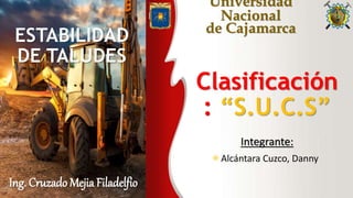 Universidad
Nacional
de Cajamarca
Clasificación
: “S.U.C.S”
Integrante:
Alcántara Cuzco, Danny
Ing. Cruzado Mejia Filadelfio
ESTABILIDAD
DE TALUDES
 