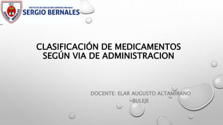CLASIFICACIÓN DE MEDICAMENTOS
SEGÚN VIA DE ADMINISTRACION
DOCENTE: ELAR AUGUSTO ALTAMIRANO
BULEJE
 
