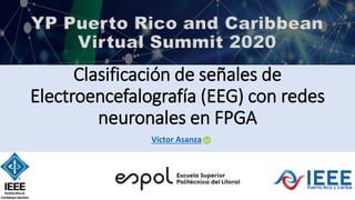 Clasificación de señales de
Electroencefalografía (EEG) con redes
neuronales en FPGA
YP Puerto Rico and Caribbean
Virtual Summit 2020
Víctor Asanza
 
