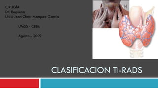 CLASIFICACION TI-RADS CIRUGÍA Dr. Requena Univ: Jean Christ Marquez García UMSS - CBBA Agosto - 2009 
