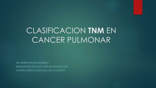 CLASIFICACION TNM EN
CANCER PULMONAR
DR. IBARRA INFANTE ROBERTO
RESIDENTE DE SEGUNDO AÑO DE NEUMOLOGIA
CENTRO MEDICO NACIONAL DE OCCIDENTE
 