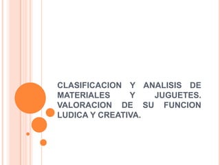 CLASIFICACION Y ANALISIS DE MATERIALES Y JUGUETES. VALORACION DE SU FUNCION LUDICA Y CREATIVA. 