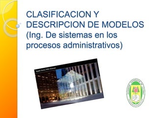 CLASIFICACION Y DESCRIPCION DE MODELOS (Ing. De sistemas en los procesos administrativos) 