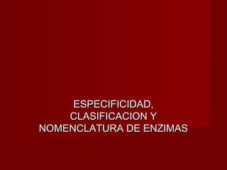 ESPECIFICIDAD,ESPECIFICIDAD,
CLASIFICACION YCLASIFICACION Y
NOMENCLATURA DE ENZIMASNOMENCLATURA DE ENZIMAS
 