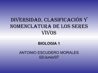 Diversidad, Clasificación y Nomenclatura de los Seres Vivos BIOLOGIA 1 ANTONIO ESCUDERO MORALES 02/Junio/07 