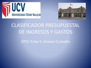 CLASIFICADOR PRESUPUESTAL
DE INGRESOS Y GASTOS
CPCC Erika S. Grosso Custodio
 