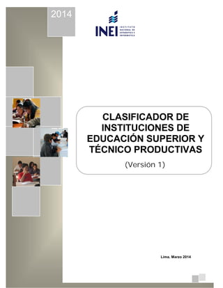1
2014
Lima, Marzo 2014
CLASIFICADOR DE
INSTITUCIONES DE
EDUCACIÓN SUPERIOR Y
TÉCNICO PRODUCTIVAS
(Versión 1)
 