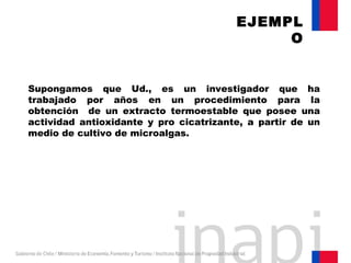 Supongamos que Ud., es un investigador que ha
trabajado por años en un procedimiento para la
obtención de un extracto termoestable que posee una
actividad antioxidante y pro cicatrizante, a partir de un
medio de cultivo de microalgas.
EJEMPL
O
 