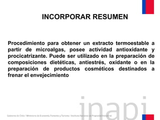 Procedimiento para obtener un extracto termoestable a
partir de microalgas, posee actividad antioxidante y
procicatrizante. Puede ser utilizado en la preparación de
composiciones dietéticas, antiestrés, oxidante o en la
preparación de productos cosméticos destinados a
frenar el envejecimiento
INCORPORAR RESUMEN
 