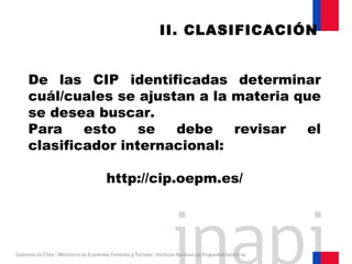 De las CIP identificadas determinar
cuál/cuales se ajustan a la materia que
se desea buscar.
Para esto se debe revisar el
clasificador internacional:
http://cip.oepm.es/
II. CLASIFICACIÓN
 