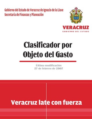 Gobierno del Estado de Veracruz de Ignacio de la Llave
Secretaría de Finanzas y Planeación




                Clasificador por
                Objeto del Gasto
                            Última modificación
                           27 de febrero de 2007




     Veracruz late con fuerza
 