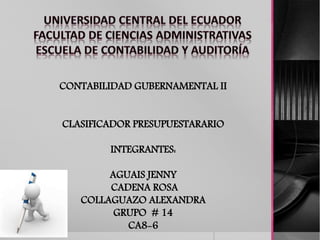 CONTABILIDAD GUBERNAMENTAL II
CLASIFICADOR PRESUPUESTARARIO
INTEGRANTES:
AGUAIS JENNY
CADENA ROSA
COLLAGUAZO ALEXANDRA
GRUPO # 14
CA8-6
 