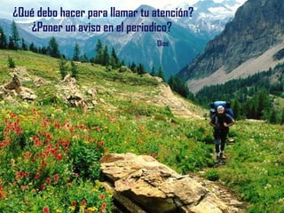 ¿Qué debo hacer para llamar tu atención? ¿Poner un aviso en el periodico?    Dios 