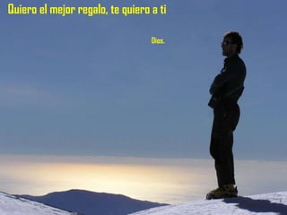 Quiero el mejor regalo, te quiero a ti    Dios. 