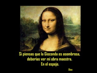 Si piensas que la Gioconda es asombrosa,  deberías ver mi obra maestra.  En el espejo.   Dios 
