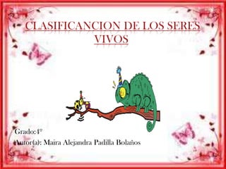 CLASIFICANCION DE LOS SERES
VIVOS

Grado:4º
Autor(a): Maira Alejandra Padilla Bolaños

 