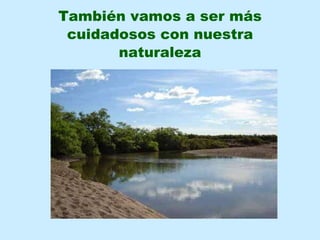 También vamos a ser más cuidadosos con nuestra naturaleza 