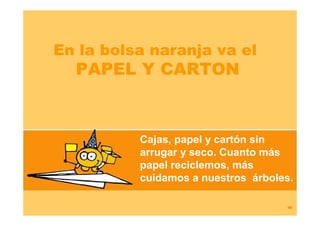 En la bolsa naranja va el
  PAPEL Y CARTON



          Cajas, papel y cartón sin
          arrugar y seco. Cuanto más
          papel reciclemos, más
          cuidamos a nuestros árboles.
 