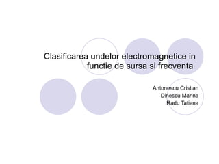 Clasificarea undelor electromagnetice in functie de sursa si frecventa  Antonescu Cristian Dinescu Marina Radu Tatiana 