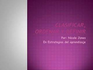 Clasificar, Ordenar y Definir Por: Nicole Jones En Estrategias del aprendizaje 